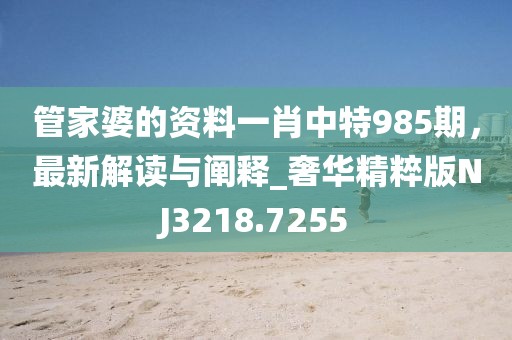 管家婆的资料一肖中特985期，最新解读与阐释_奢华精粹版NJ3218.7255