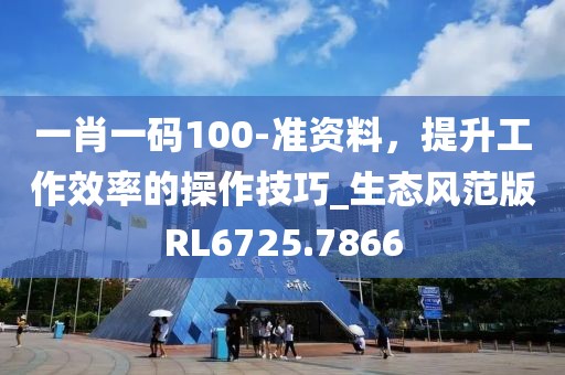 一肖一码100-准资料，提升工作效率的操作技巧_生态风范版RL6725.7866