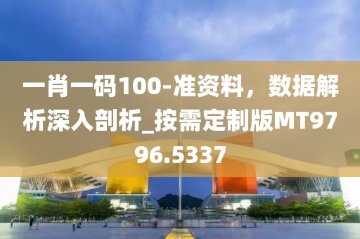 一肖一码100-准资料，数据解析深入剖析_按需定制版MT9796.5337