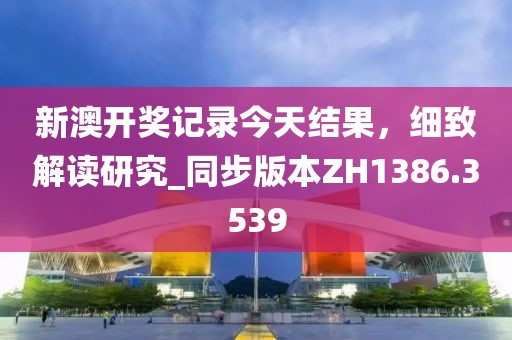 新澳开奖记录今天结果，细致解读研究_同步版本ZH1386.3539