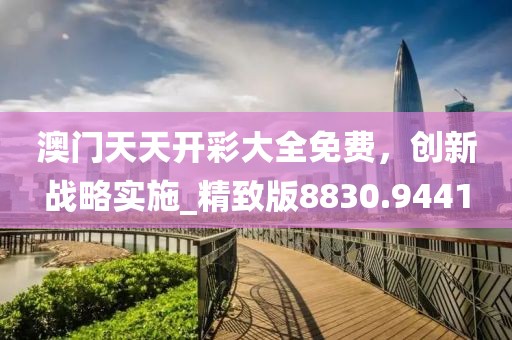 澳门天天开彩大全免费，创新战略实施_精致版8830.9441