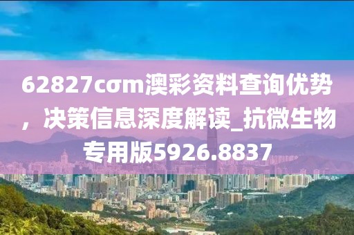 62827cσm澳彩资料查询优势，决策信息深度解读_抗微生物专用版5926.8837