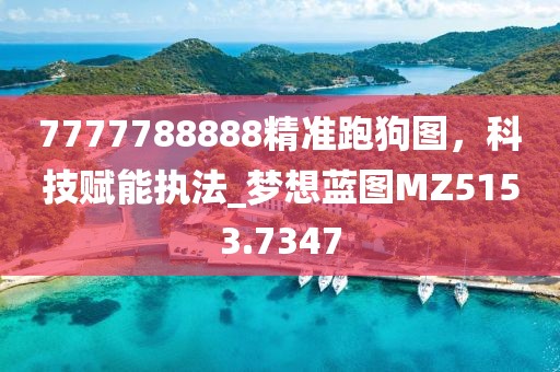 7777788888精准跑狗图，科技赋能执法_梦想蓝图MZ5153.7347