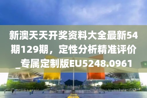 新澳天天开奖资料大全最新54期129期，定性分析精准评价_专属定制版EU5248.0961