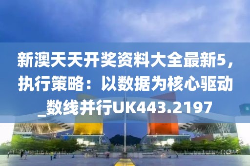 新澳天天开奖资料大全最新5，执行策略：以数据为核心驱动_数线并行UK443.2197