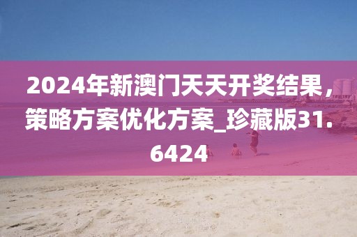 2024年新澳门天天开奖结果，策略方案优化方案_珍藏版31.6424