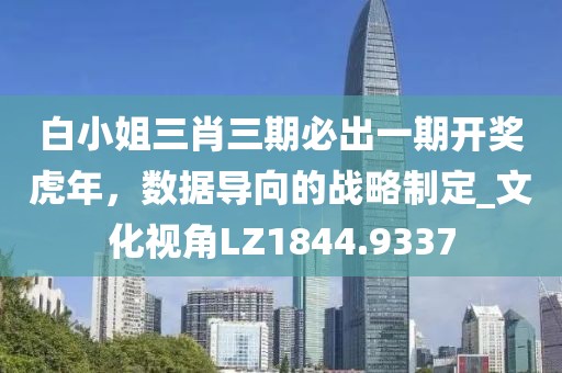 白小姐三肖三期必出一期开奖虎年，数据导向的战略制定_文化视角LZ1844.9337