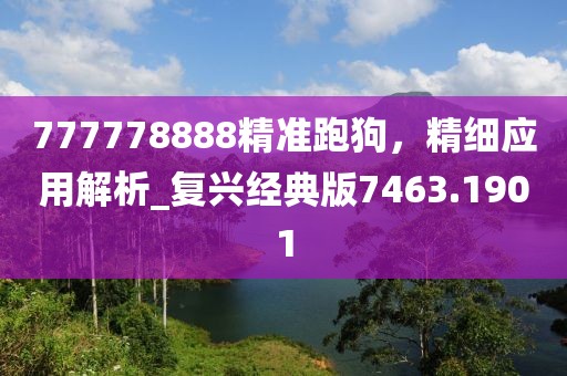 777778888精准跑狗，精细应用解析_复兴经典版7463.1901