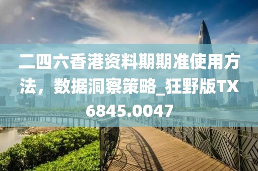 二四六香港资料期期准使用方法，数据洞察策略_狂野版TX6845.0047