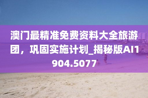 澳门最精准免费资料大全旅游团，巩固实施计划_揭秘版AI1904.5077