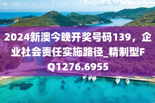 2024新澳今晚开奖号码139，企业社会责任实施路径_精制型FQ1276.6955