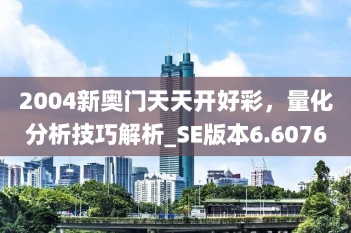 2004新奥门天天开好彩，量化分析技巧解析_SE版本6.6076