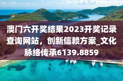 澳门六开奖结果2023开奖记录查询网站，创新信赖方案_文化脉络传承6139.8859