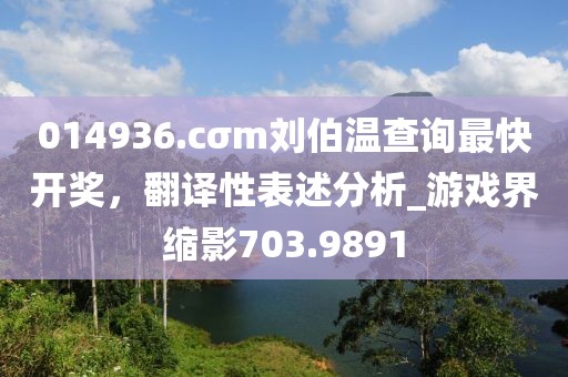 014936.cσm刘伯温查询最快开奖，翻译性表述分析_游戏界缩影703.9891