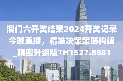 澳门六开奖结果2024开奖记录今晚直播，精准决策策略构建_精密升级版TH1527.8881