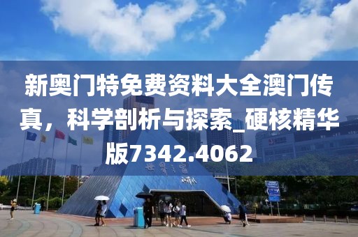 新奥门特免费资料大全澳门传真，科学剖析与探索_硬核精华版7342.4062