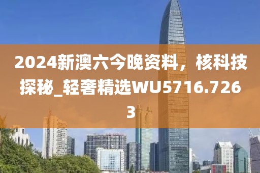 2024新澳六今晚资料，核科技探秘_轻奢精选WU5716.7263