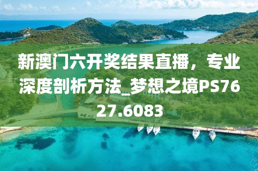 新澳门六开奖结果直播，专业深度剖析方法_梦想之境PS7627.6083