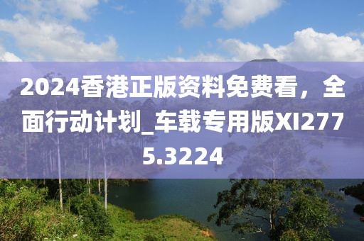 2024香港正版资料免费看，全面行动计划_车载专用版XI2775.3224