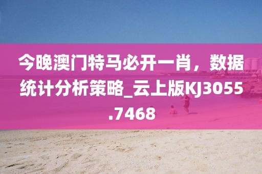 今晚澳门特马必开一肖，数据统计分析策略_云上版KJ3055.7468