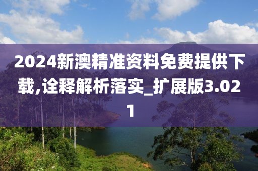 2024新澳精准资料免费提供下载,诠释解析落实_扩展版3.021