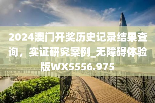 2024澳门开奖历史记录结果查询，实证研究案例_无障碍体验版WX5556.975
