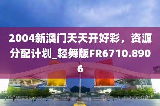 2004新澳门天天开好彩，资源分配计划_轻舞版FR6710.8906