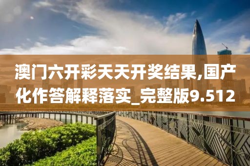 澳门六开彩天天开奖结果,国产化作答解释落实_完整版9.512