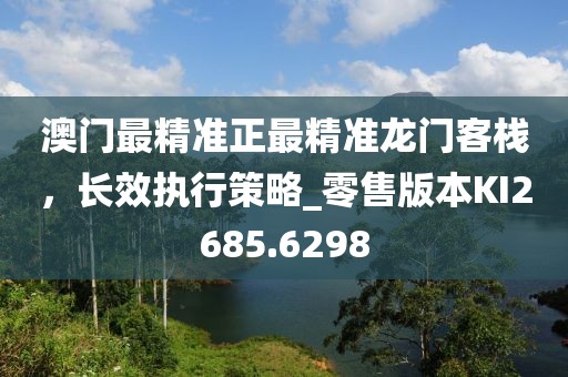 澳门最精准正最精准龙门客栈，长效执行策略_零售版本KI2685.6298