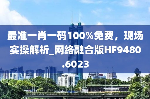 最准一肖一码100%免费，现场实操解析_网络融合版HF9480.6023