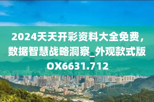 2024天天开彩资料大全免费，数据智慧战略洞察_外观款式版OX6631.712