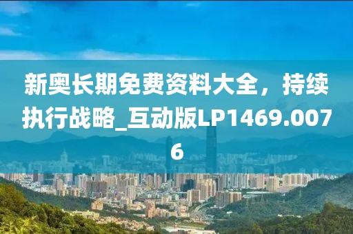 新奥长期免费资料大全，持续执行战略_互动版LP1469.0076