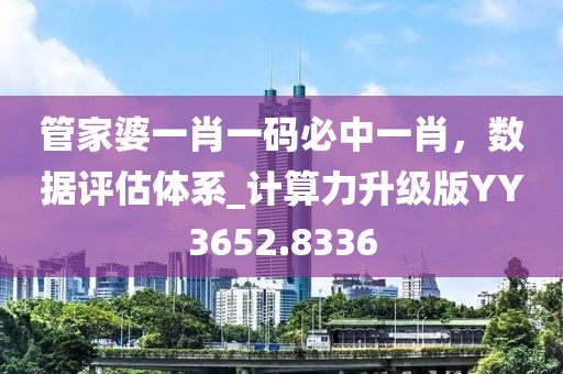 管家婆一肖一码必中一肖，数据评估体系_计算力升级版YY3652.8336