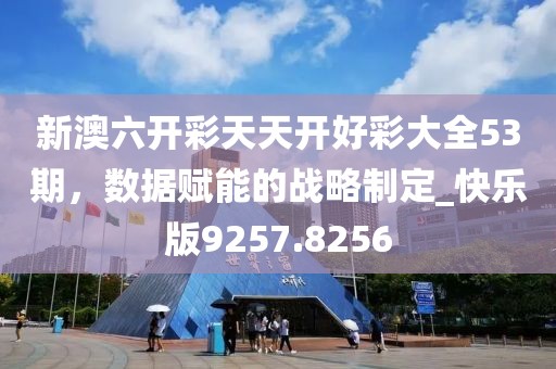 新澳六开彩天天开好彩大全53期，数据赋能的战略制定_快乐版9257.8256