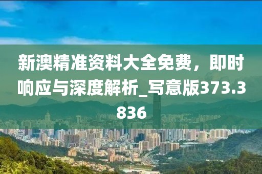 新澳精准资料大全免费，即时响应与深度解析_写意版373.3836