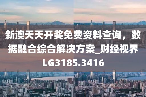 新澳天天开奖免费资料查询，数据融合综合解决方案_财经视界LG3185.3416