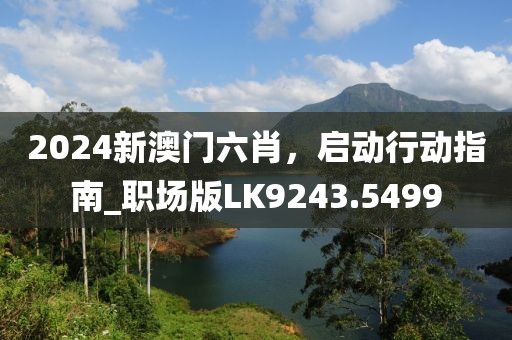 2024新澳门六肖，启动行动指南_职场版LK9243.5499