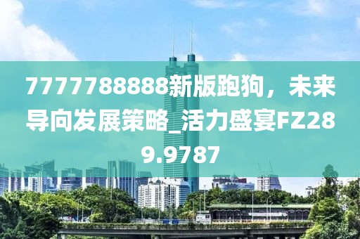 7777788888新版跑狗，未来导向发展策略_活力盛宴FZ289.9787