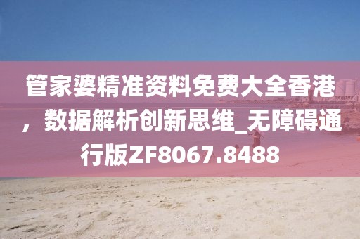 管家婆精准资料免费大全香港，数据解析创新思维_无障碍通行版ZF8067.8488