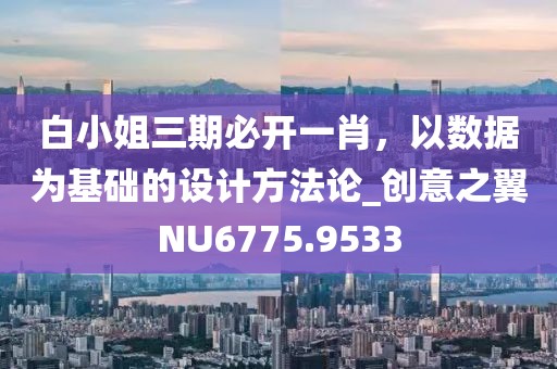 白小姐三期必开一肖，以数据为基础的设计方法论_创意之翼NU6775.9533