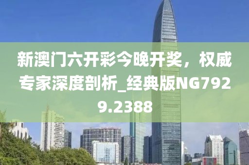 新澳门六开彩今晚开奖，权威专家深度剖析_经典版NG7929.2388
