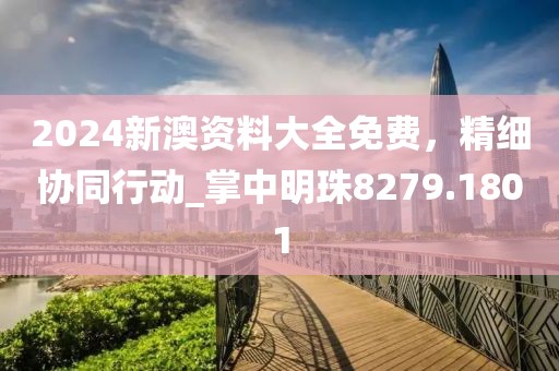 2024新澳资料大全免费，精细协同行动_掌中明珠8279.1801