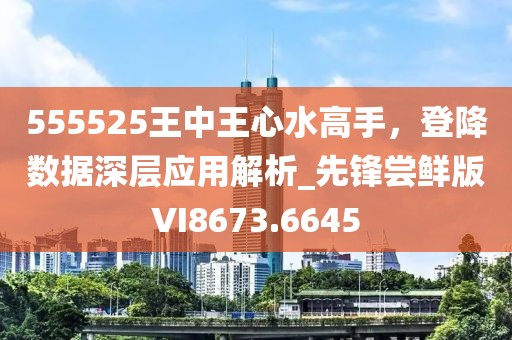 555525王中王心水高手，登降数据深层应用解析_先锋尝鲜版VI8673.6645
