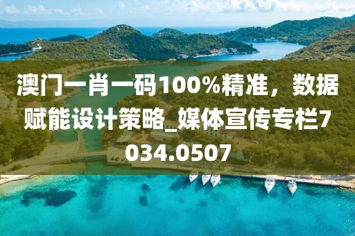 澳门一肖一码100%精准，数据赋能设计策略_媒体宣传专栏7034.0507