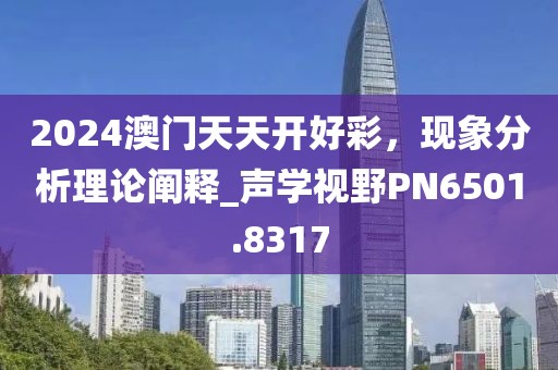 2024澳门天天开好彩，现象分析理论阐释_声学视野PN6501.8317