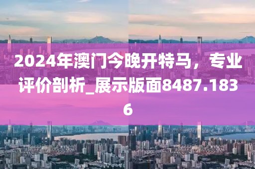 2024年澳门今晚开特马，专业评价剖析_展示版面8487.1836