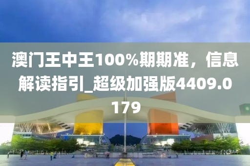 澳门王中王100%期期准，信息解读指引_超级加强版4409.0179