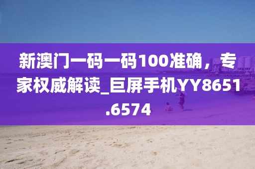 新澳门一码一码100准确，专家权威解读_巨屏手机YY8651.6574