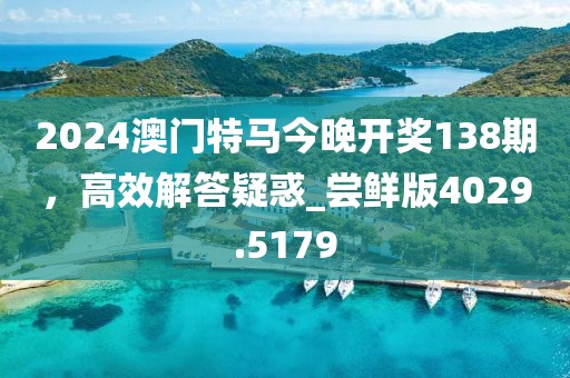 2024澳门特马今晚开奖138期，高效解答疑惑_尝鲜版4029.5179