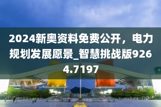 2024新奥资料免费公开，电力规划发展愿景_智慧挑战版9264.7197